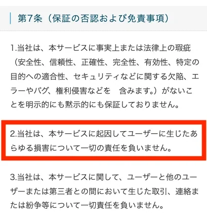 利用規約第7条。当社は本サービスに起因してユーザーに生じたあらゆる損害について一切の責任を負いませんと書かれている