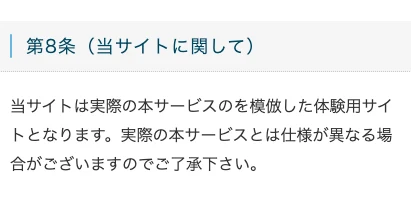 プロジェクトエンジェルの体験サイトの利用規約第8条。当サイトは実際の本サービスのを模倣した体験用サイトとなります、実際の本サービスとは仕様が異なる場合がございますのでご了承下さいと書かれている